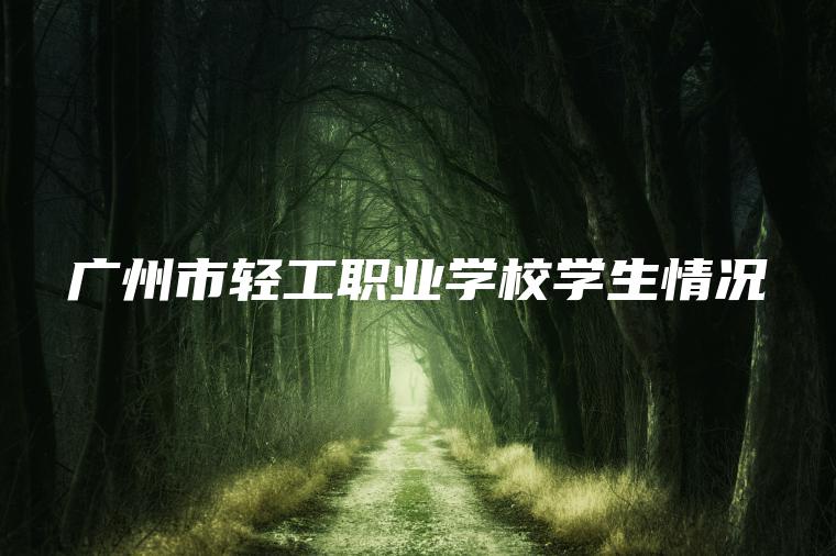 廣州市輕工職業(yè)學(xué)校學(xué)生情況