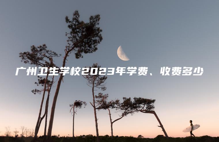 廣州衛生學(xué)校2023年學(xué)費、收費多少