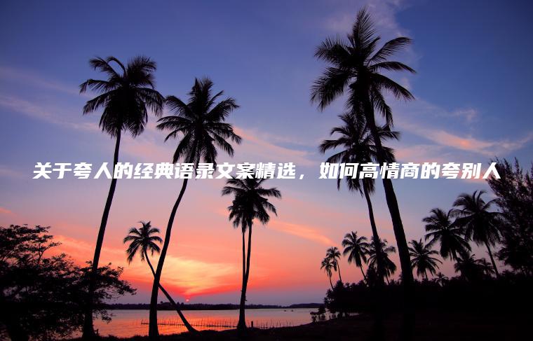 關(guān)于夸人的經(jīng)典語(yǔ)錄文案精選，如何高情商的夸別人