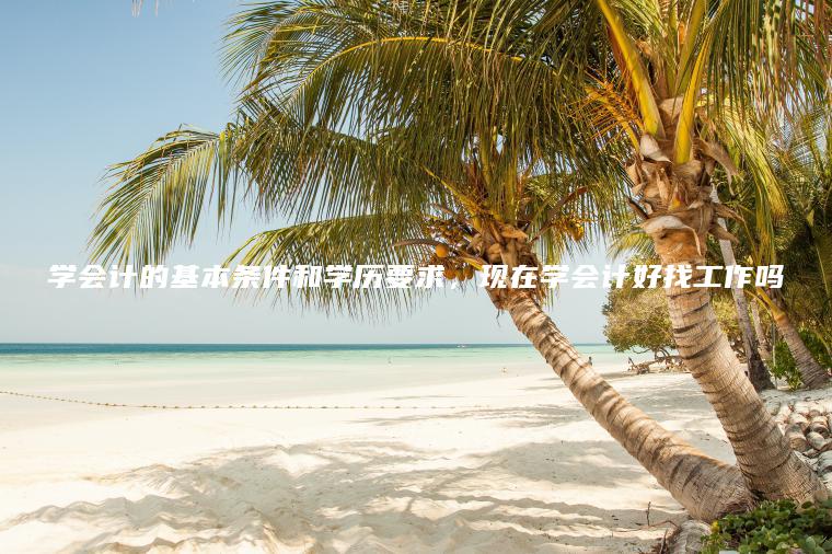 學(xué)會(huì )計的基本條件和學(xué)歷要求，現在學(xué)會(huì )計好找工作嗎