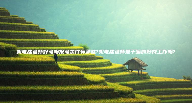 機電建造師好考嗎報考條件有哪些?機電建造師是干嘛的好找工作嗎?