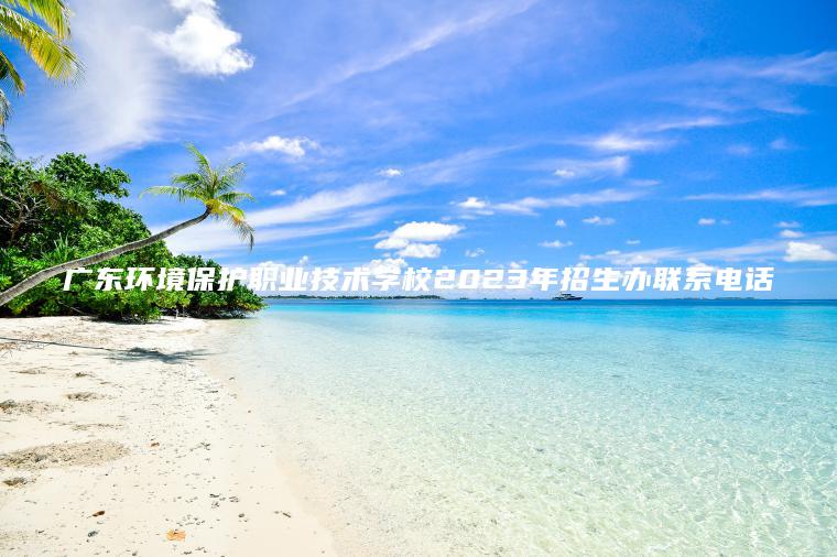 廣東環(huán)境保護職業(yè)技術(shù)學(xué)校2023年招生辦聯(lián)系電話(huà)
