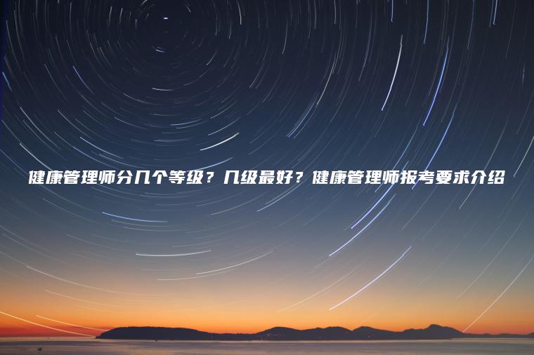 健康管理師分幾個(gè)等級？幾級最好？健康管理師報考要求介紹