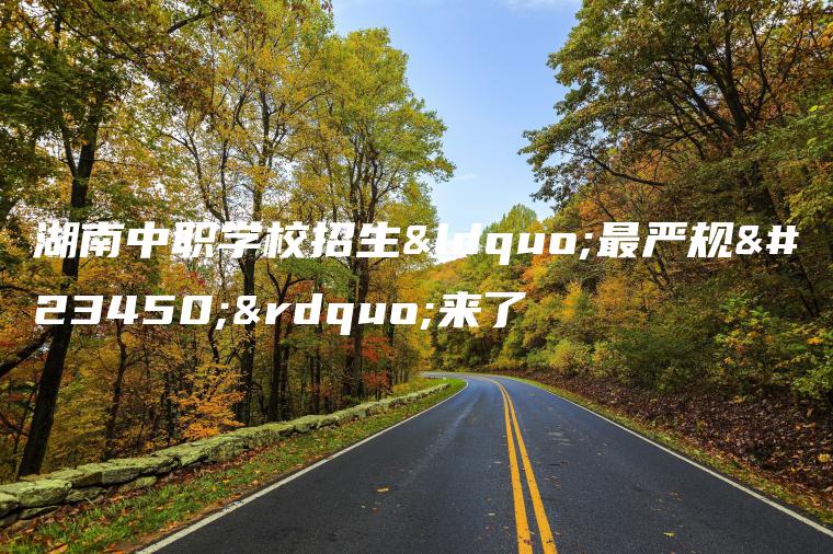 湖南中職學(xué)校招生“最嚴規定”來(lái)了