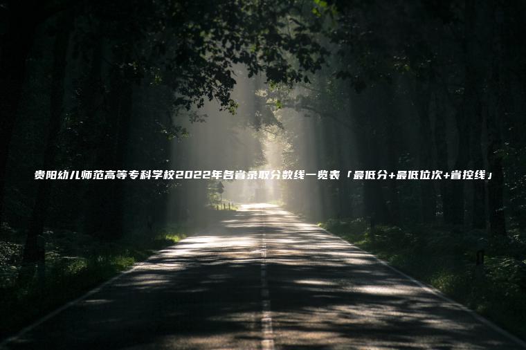 貴陽(yáng)幼兒師范高等專(zhuān)科學(xué)校2022年各省錄取分數線(xiàn)一覽表「最低分+最低位次+省控線(xiàn)」