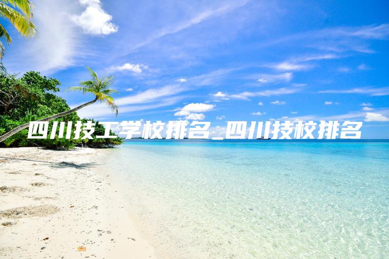 四川技工學(xué)校排名_四川技校排名