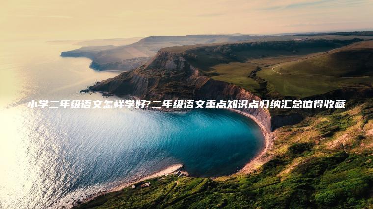 小學(xué)二年級語(yǔ)文怎樣學(xué)好?二年級語(yǔ)文重點(diǎn)知識點(diǎn)歸納匯總值得收藏