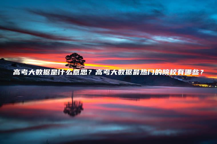 高考大數據是什么意思？高考大數據最熱門(mén)的院校有哪些？
