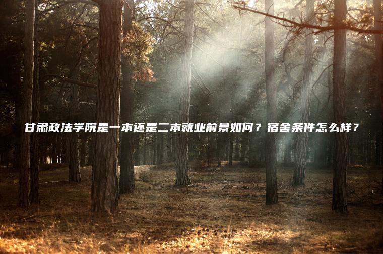 甘肅政法學(xué)院是一本還是二本就業(yè)前景如何？宿舍條件怎么樣？