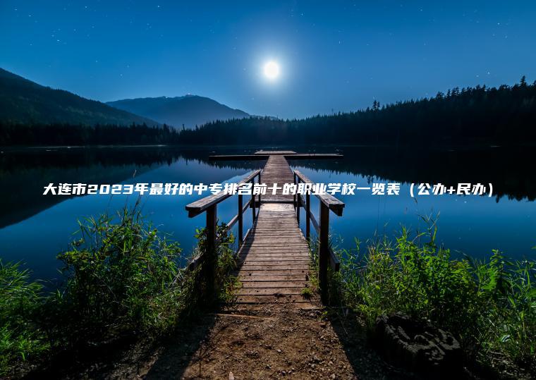 大連市2023年最好的中專(zhuān)排名前十的職業(yè)學(xué)校一覽表（公辦+民辦）