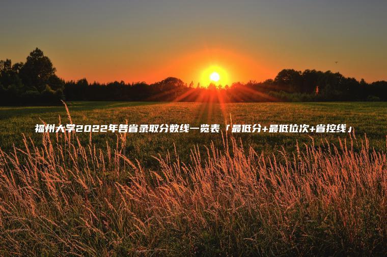 福州大學(xué)2022年各省錄取分數線(xiàn)一覽表「最低分+最低位次+省控線(xiàn)」