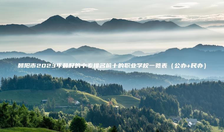 朝陽(yáng)市2023年最好的中專(zhuān)排名前十的職業(yè)學(xué)校一覽表（公辦+民辦）