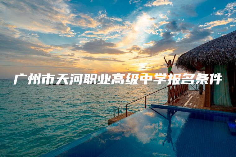 廣州市天河職業(yè)高級中學(xué)報名條件
