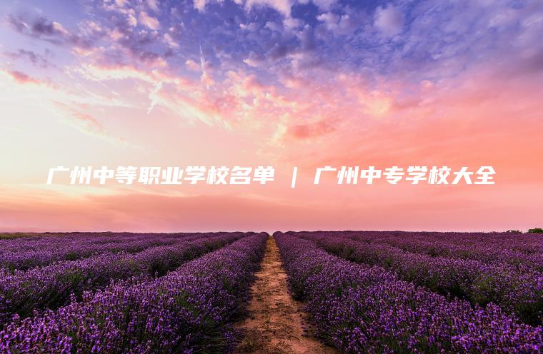廣州中等職業(yè)學(xué)校名單 | 廣州中專(zhuān)學(xué)校大全