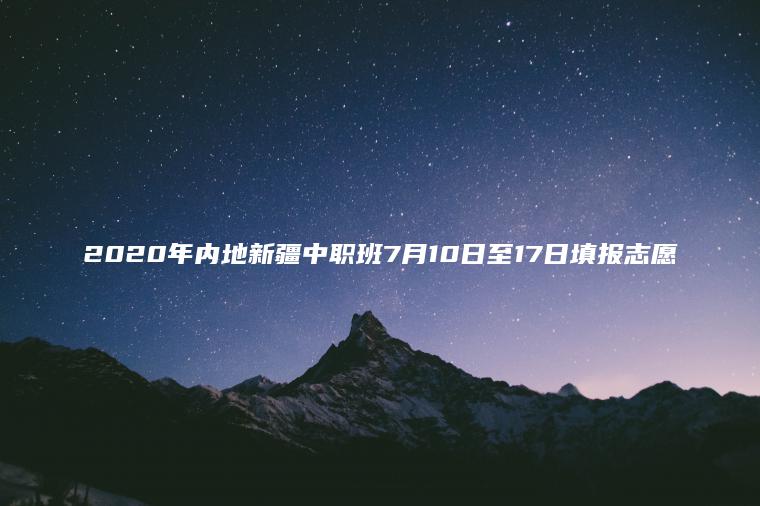 2020年內地新疆中職班7月10日至17日填報志愿