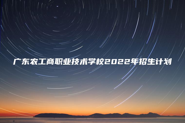 廣東農工商職業(yè)技術(shù)學(xué)校2022年招生計劃