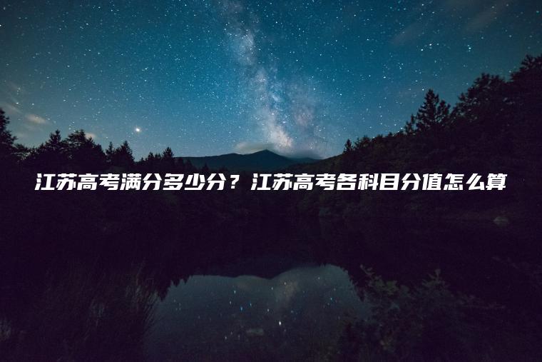 江蘇高考滿(mǎn)分多少分？江蘇高考各科目分值怎么算