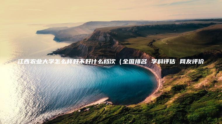 江西農業(yè)大學(xué)怎么樣好不好什么檔次（全國排名 學(xué)科評估 網(wǎng)友評價(jià)