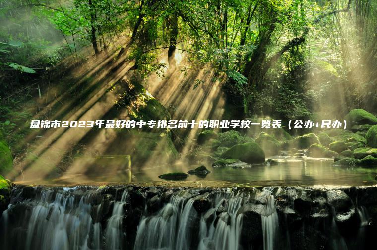 盤(pán)錦市2023年最好的中專(zhuān)排名前十的職業(yè)學(xué)校一覽表（公辦+民辦）