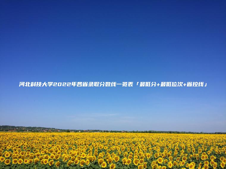 河北科技大學(xué)2022年各省錄取分數線(xiàn)一覽表「最低分+最低位次+省控線(xiàn)」
