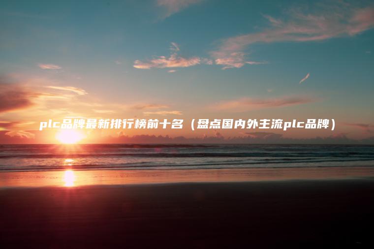plc品牌最新排行榜前十名（盤(pán)點(diǎn)國內外主流plc品牌）