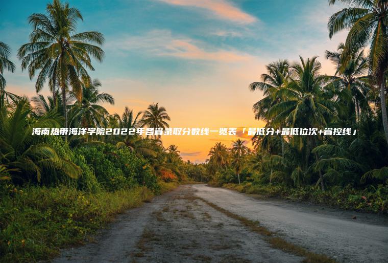 海南熱帶海洋學(xué)院2022年各省錄取分數線(xiàn)一覽表「最低分+最低位次+省控線(xiàn)」