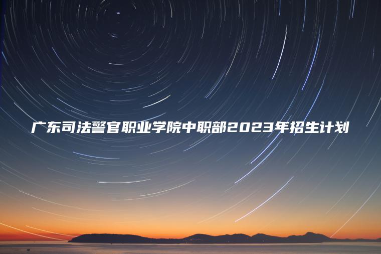 廣東司法警官職業(yè)學(xué)院中職部2023年招生計劃