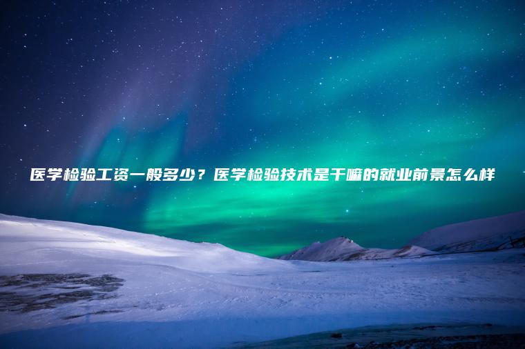 醫學(xué)檢驗工資一般多少？醫學(xué)檢驗技術(shù)是干嘛的就業(yè)前景怎么樣
