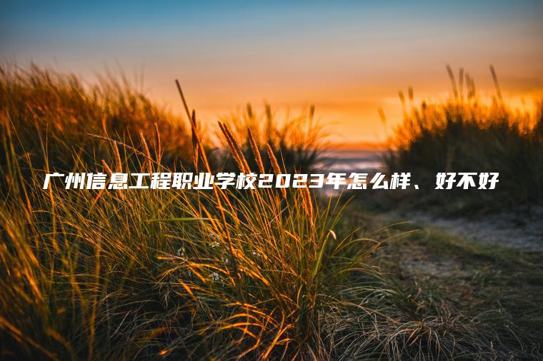 廣州信息工程職業(yè)學(xué)校2023年怎么樣、好不好