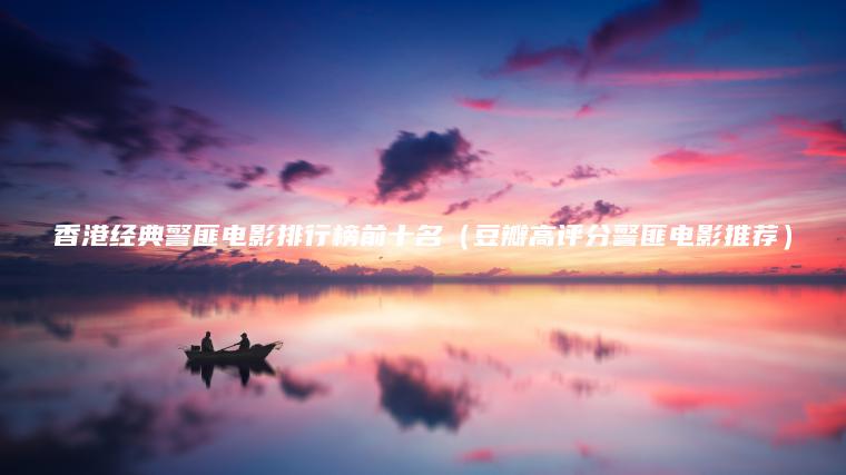 香港經(jīng)典警匪電影排行榜前十名（豆瓣高評分警匪電影推薦）