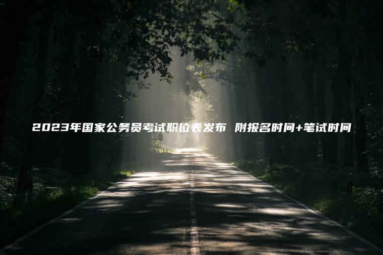 2023年國家公務(wù)員考試職位表發(fā)布 附報名時(shí)間+筆試時(shí)間