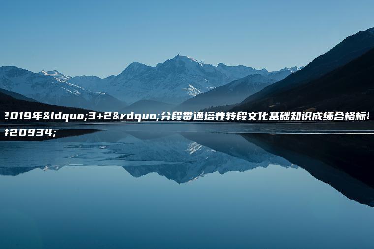 2019年“3+2”分段貫通培養轉段文化基礎知識成績(jì)合格標準