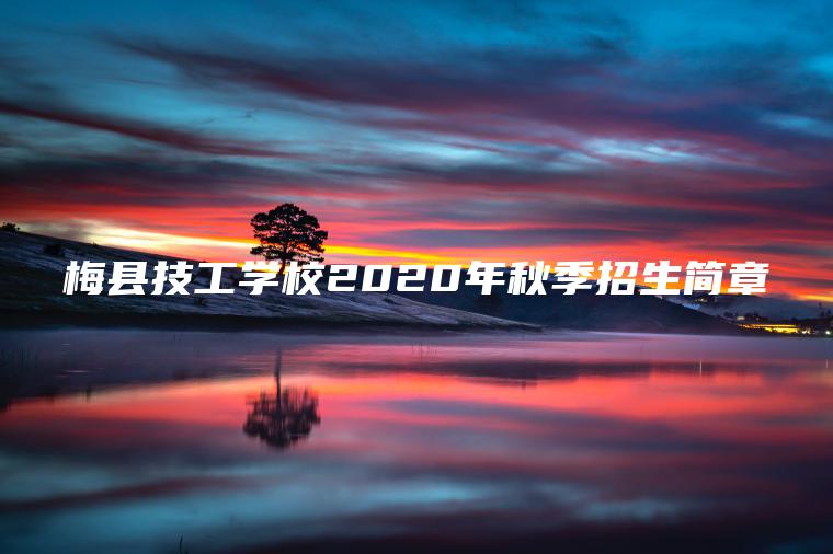 梅縣技工學(xué)校2020年秋季招生簡(jiǎn)章