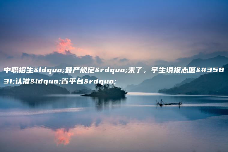 中職招生“最嚴規定”來(lái)了，學(xué)生填報志愿請認準“省平臺”