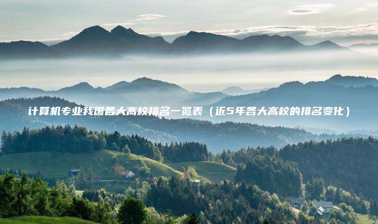 計算機專(zhuān)業(yè)我國各大高校排名一覽表（近5年各大高校的排名變化）