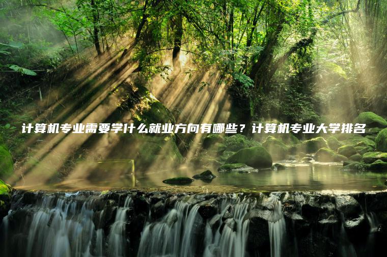 計算機專(zhuān)業(yè)需要學(xué)什么就業(yè)方向有哪些？計算機專(zhuān)業(yè)大學(xué)排名