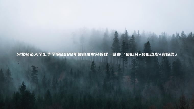 河北師范大學(xué)匯華學(xué)院2022年各省錄取分數線(xiàn)一覽表「最低分+最低位次+省控線(xiàn)」