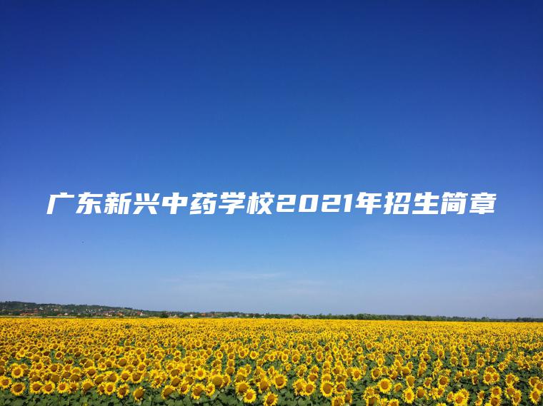 廣東新興中藥學(xué)校2021年招生簡(jiǎn)章