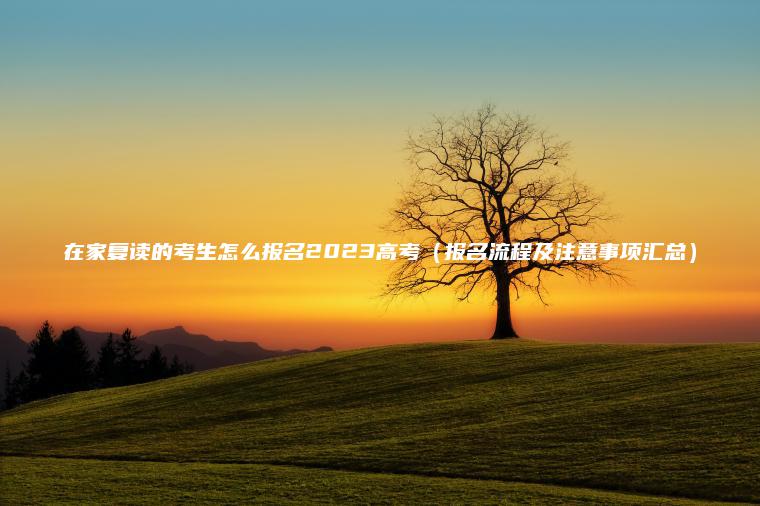 在家復讀的考生怎么報名2023高考（報名流程及注意事項匯總）