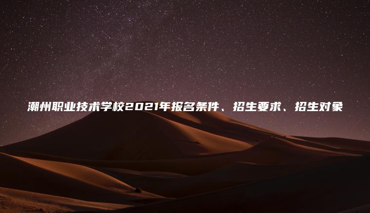 潮州職業(yè)技術(shù)學(xué)校2021年報名條件、招生要求、招生對象
