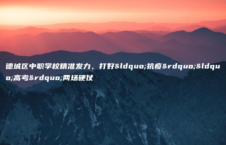 德城區中職學(xué)校精準發(fā)力，打好“抗疫”“高考”兩場(chǎng)硬仗