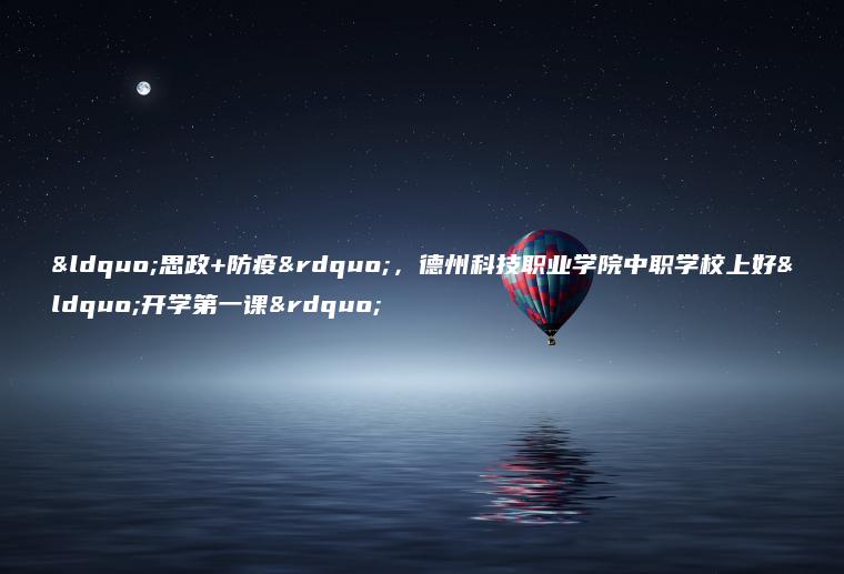 “思政+防疫”，德州科技職業(yè)學(xué)院中職學(xué)校上好“開(kāi)學(xué)第一課”