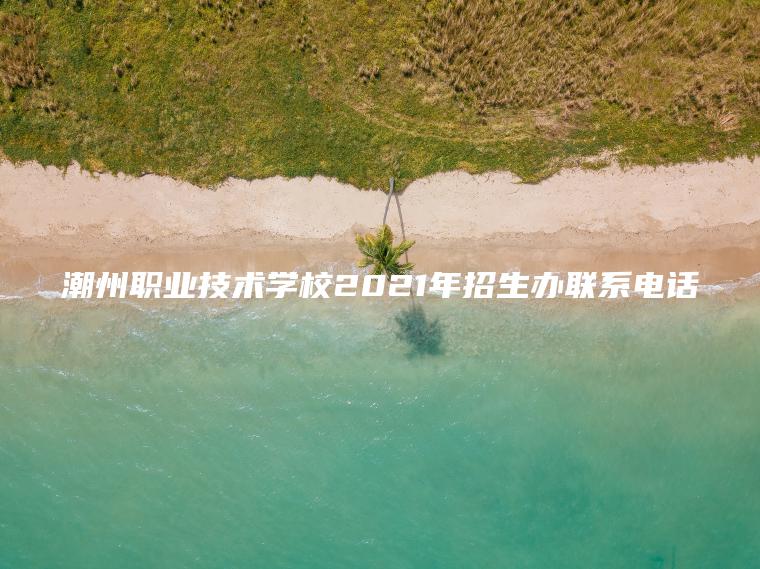 潮州職業(yè)技術(shù)學(xué)校2021年招生辦聯(lián)系電話(huà)