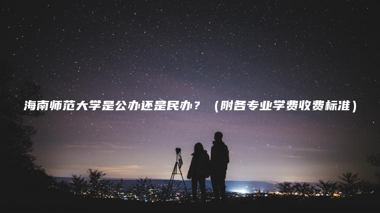 海南師范大學(xué)是公辦還是民辦？（附各專(zhuān)業(yè)學(xué)費收費標準）