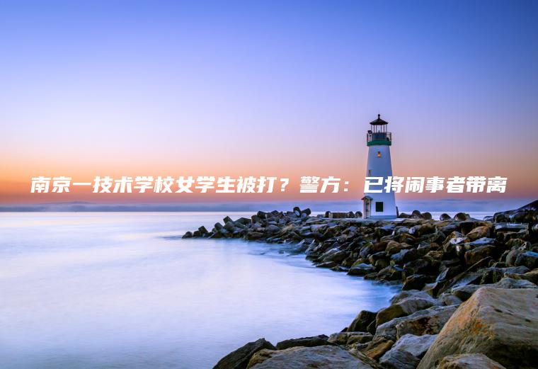 南京一技術(shù)學(xué)校女學(xué)生被打？警方：已將鬧事者帶離