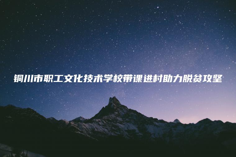 銅川市職工文化技術(shù)學(xué)校帶課進(jìn)村助力脫貧攻堅