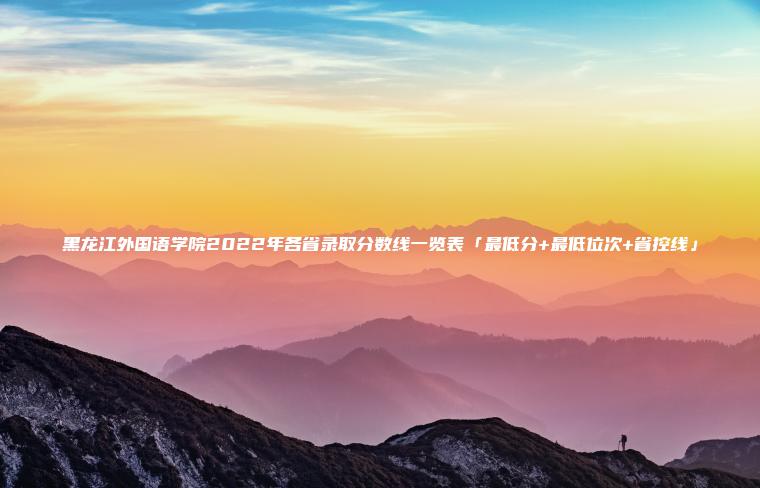 黑龍江外國語(yǔ)學(xué)院2022年各省錄取分數線(xiàn)一覽表「最低分+最低位次+省控線(xiàn)」