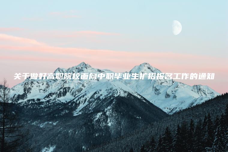 關(guān)于做好高職院校面向中職畢業(yè)生擴招報名工作的通知