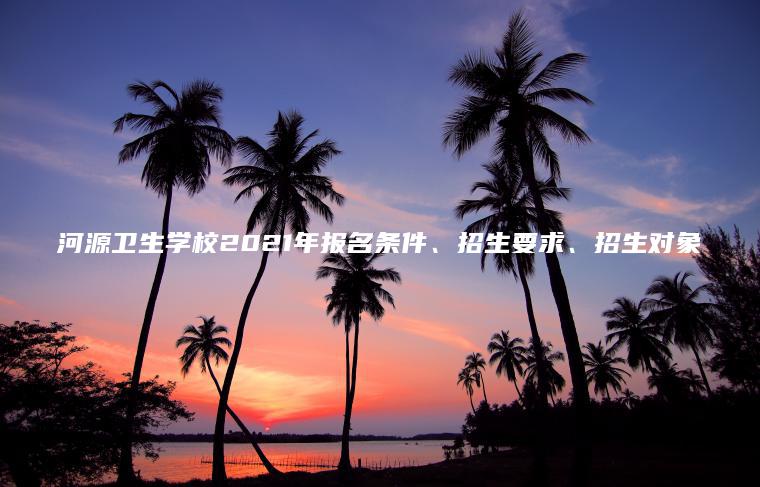 河源衛生學(xué)校2021年報名條件、招生要求、招生對象