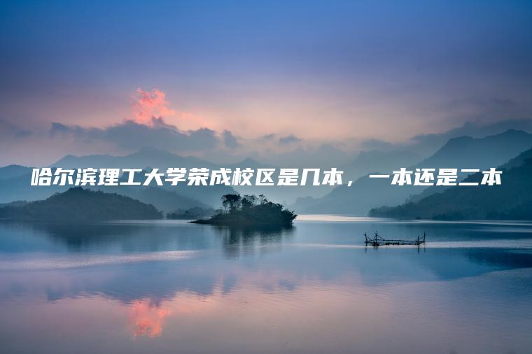哈爾濱理工大學(xué)榮成校區是幾本，一本還是二本